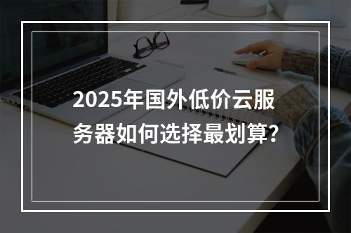 2025年国外低价云服务器如何选择最划算？