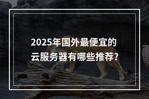 2025年国外最便宜的云服务器有哪些推荐？