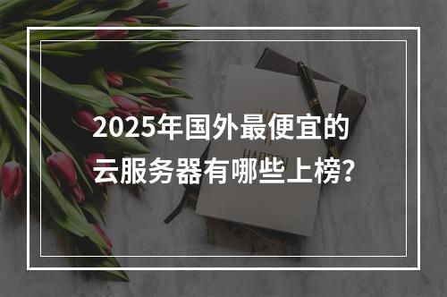 2025年国外最便宜的云服务器有哪些上榜？
