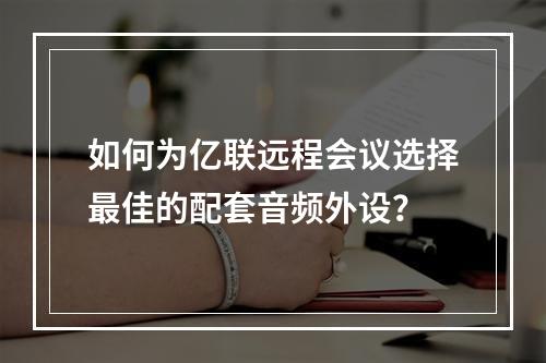 如何为亿联远程会议选择最佳的配套音频外设?