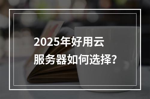 2025年好用云服务器如何选择？