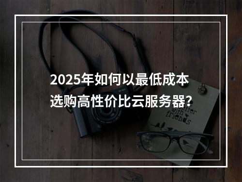 2025年如何以最低成本选购高性价比云服务器？