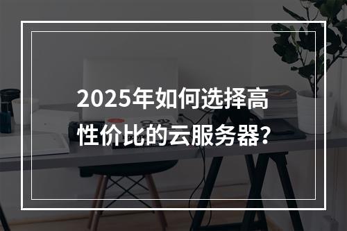 2025年如何选择高性价比的云服务器？