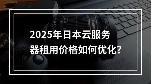 2025年日本云服务器租用价格如何优化？