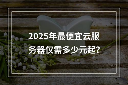 2025年最便宜云服务器仅需多少元起？