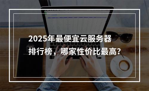 2025年最便宜云服务器排行榜，哪家性价比最高？