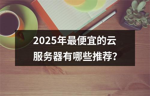 2025年最便宜的云服务器有哪些推荐？