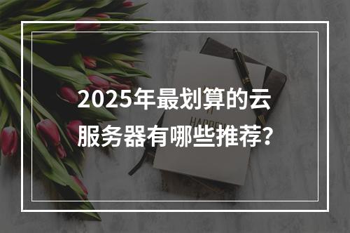 2025年最划算的云服务器有哪些推荐？