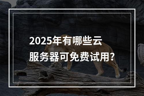 2025年有哪些云服务器可免费试用？