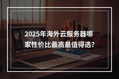 2025年海外云服务器哪家性价比最高最值得选？