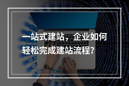 一站式建站,企业如何轻松完成建站流程?