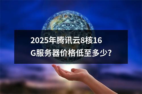 2025年腾讯云8核16G服务器价格低至多少？