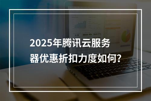 2025年腾讯云服务器优惠折扣力度如何？