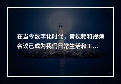 在当今数字化时代,音视频和视频会议已成为我们日常生活和工作的重要组成部分。它们不仅改变了我们的沟通方式,还提高了工作效率,缩短了地理距离。然而,尽管音视频和视频