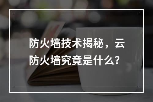 防火墙技术揭秘,云防火墙究竟是什么?