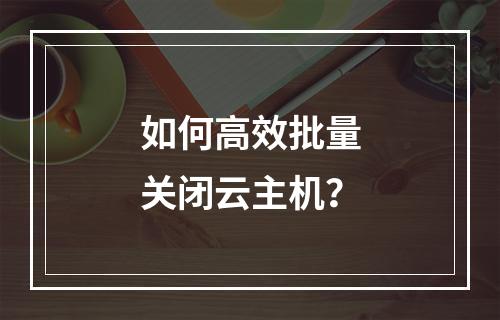 如何高效批量关闭云主机?