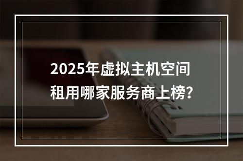 2025年虚拟主机空间租用哪家服务商上榜？