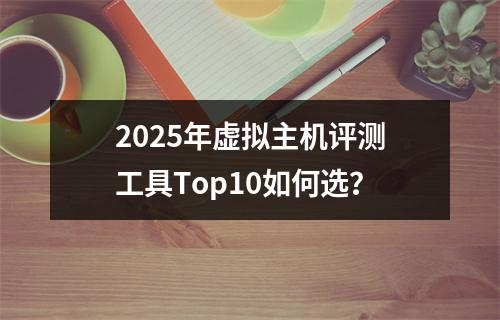 2025年虚拟主机评测工具Top10如何选？