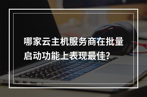 哪家云主机服务商在批量启动功能上表现最佳?