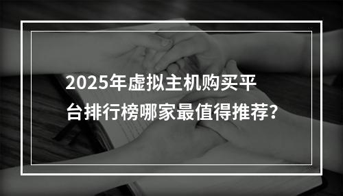 2025年虚拟主机购买平台排行榜哪家最值得推荐？