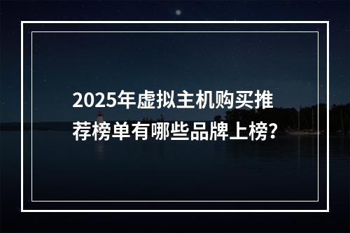 2025年虚拟主机购买推荐榜单有哪些品牌上榜？