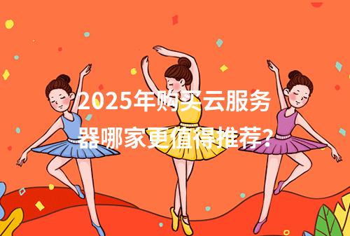 2025年购买云服务器哪家更值得推荐？
