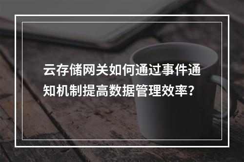 云存储网关如何通过事件通知机制提高数据管理效率?