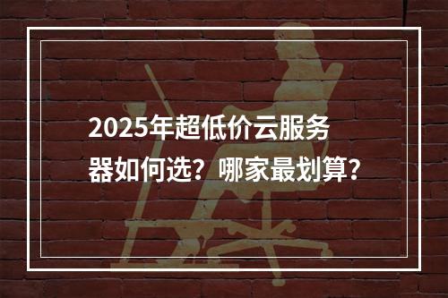 2025年超低价云服务器如何选？哪家最划算？