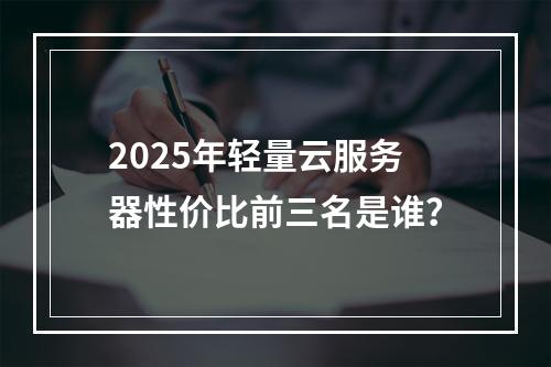 2025年轻量云服务器性价比前三名是谁？