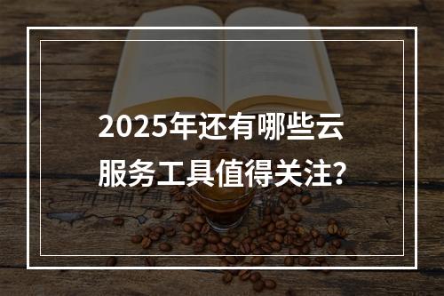 2025年还有哪些云服务工具值得关注？