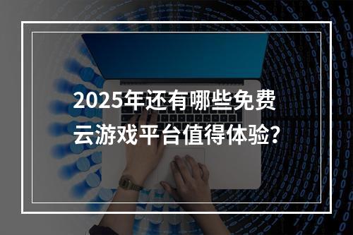 2025年还有哪些免费云游戏平台值得体验？
