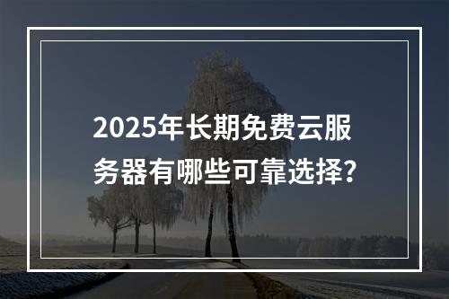 2025年长期免费云服务器有哪些可靠选择？