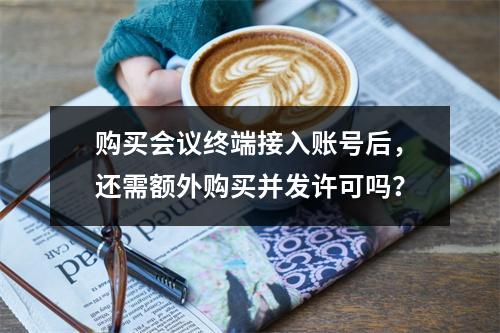 购买会议终端接入账号后,还需额外购买并发许可吗?