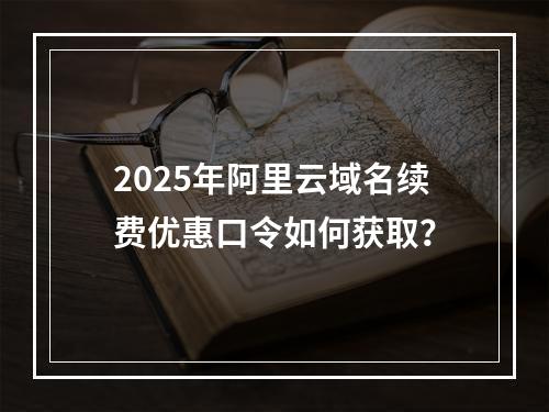 2025年阿里云域名续费优惠口令如何获取？