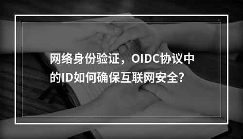 网络身份验证,OIDC协议中的ID如何确保互联网安全?