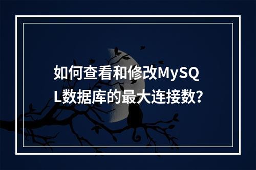 如何查看和修改MySQL数据库的最大连接数?