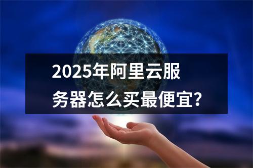 2025年阿里云服务器怎么买最便宜？