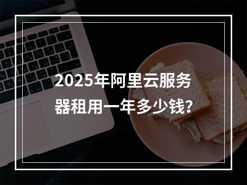 2025年阿里云服务器租用一年多少钱？