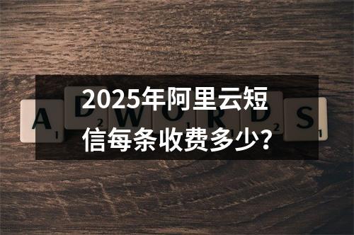 2025年阿里云短信每条收费多少？