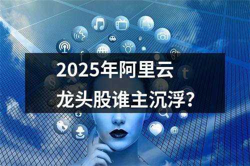 2025年阿里云龙头股谁主沉浮？
