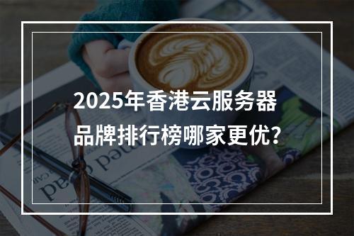2025年香港云服务器品牌排行榜哪家更优？