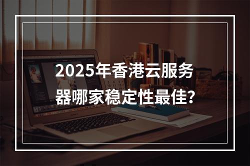 2025年香港云服务器哪家稳定性最佳？