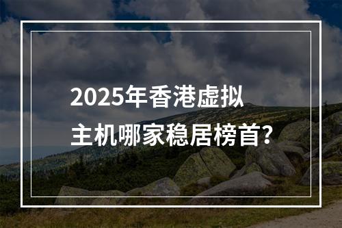 2025年香港虚拟主机哪家稳居榜首？