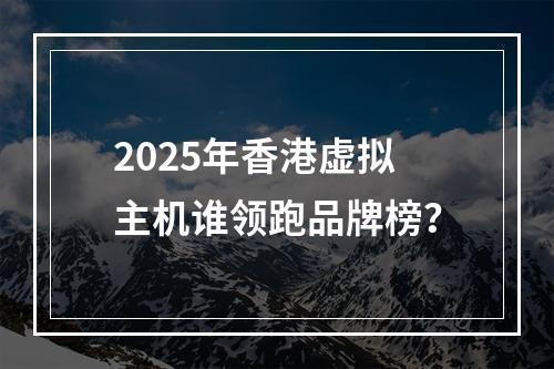 2025年香港虚拟主机谁领跑品牌榜？