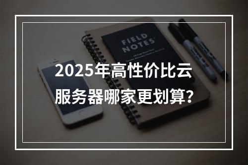 2025年高性价比云服务器哪家更划算？