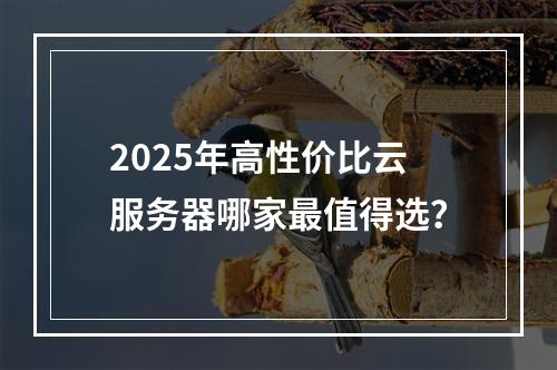 2025年高性价比云服务器哪家最值得选？