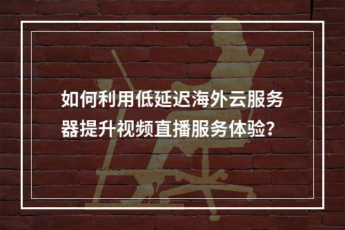 如何利用低延迟海外云服务器提升视频直播服务体验?