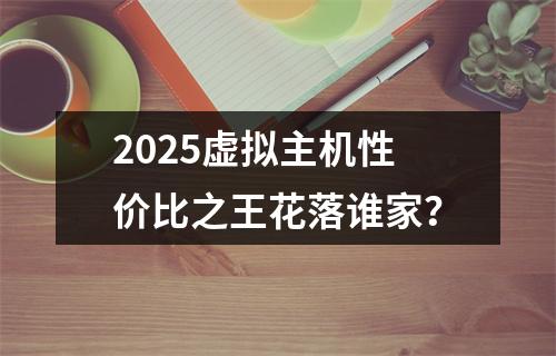2025虚拟主机性价比之王花落谁家？