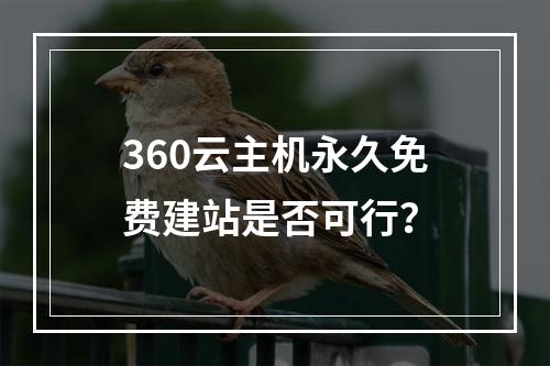 360云主机永久免费建站是否可行？