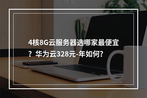 4核8G云服务器选哪家最便宜？华为云328元-年如何？